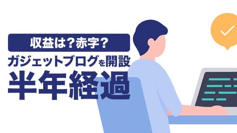 ガジェットブログを開設して半年が経ちました。PVは？収益は赤字？個人的に苦労したことなどまとめて経過報告！